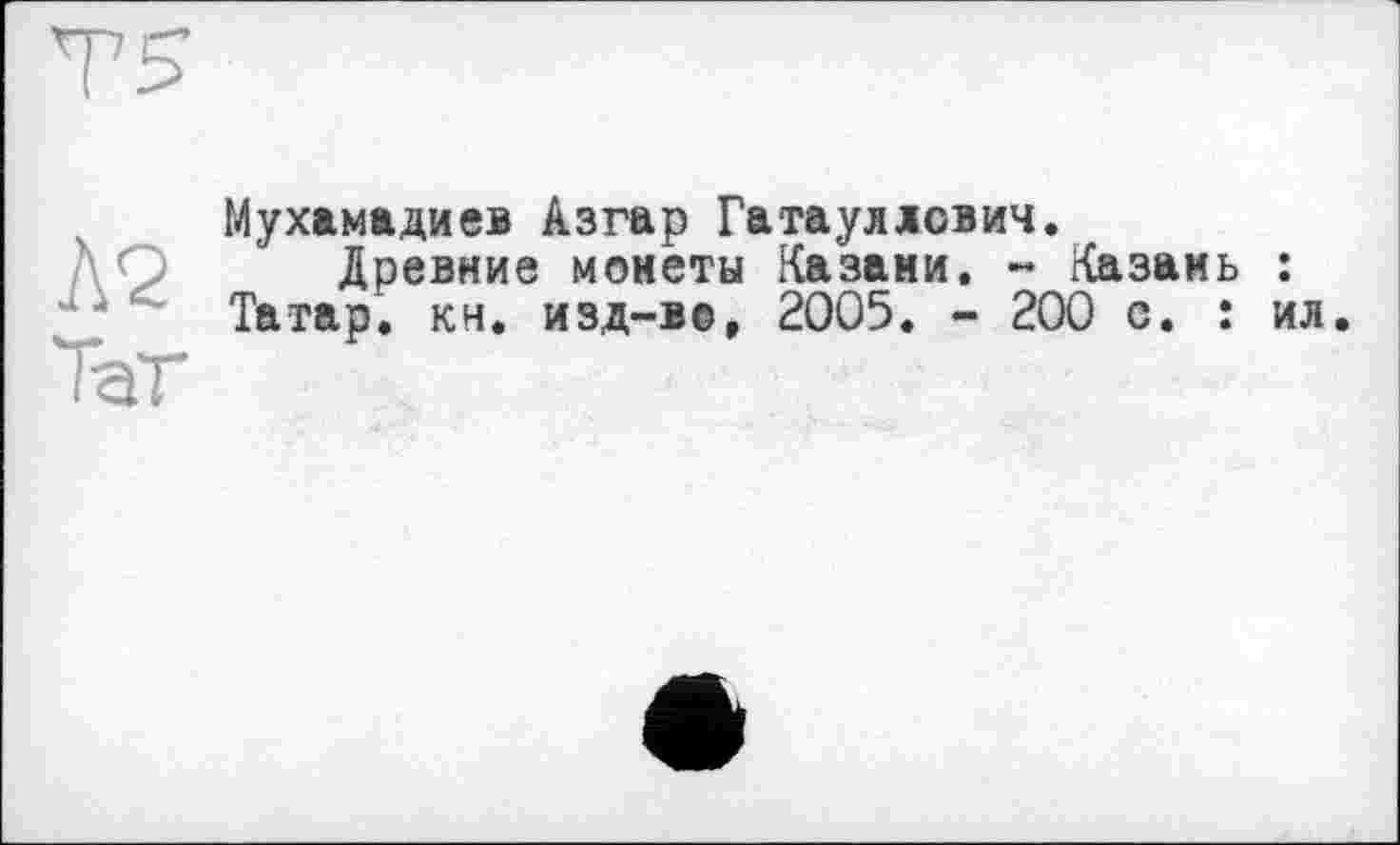 ﻿Т5
Л2
ТаТ
Мухамадиев Азгар Гатауллович.
Древние монеты Казани. - Казань : Татар, кн. изд-во, 2005. - 200 с. : ил.